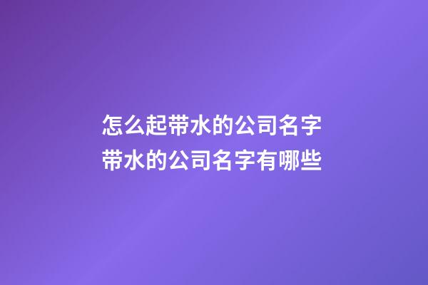 怎么起带水的公司名字 带水的公司名字有哪些-第1张-公司起名-玄机派